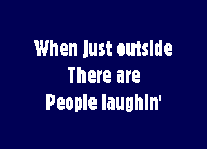 When just outside

There are
People Iaughin'