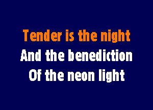 Tender is the night

And the benedittion
0f the neon light