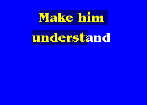 Make him

understand