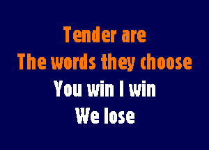 Tender are
The words they thoose

You win I win
We lose