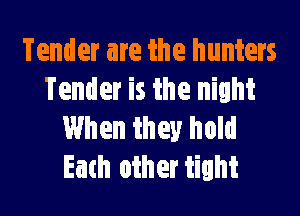 Tender are the hunters
Tender is the night

When they hold
Each other tight