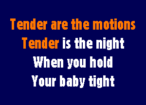 Tender are the motions
Tender is the night

When you hold
Your baby tight