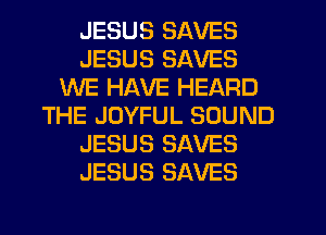 JESUS SAVES
JESUS SAVES
WE HAVE HEARD
THE JOYFUL SOUND
JESUS SAVES
JESUS SAVES