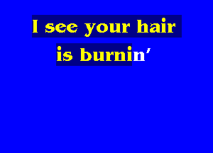 I see your hair

is burnin'
