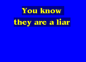 You know
they are a liar