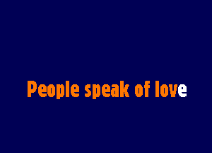 People speak of love