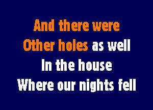 And th ere were
Giher holes as well

In the house
Where our nights fell