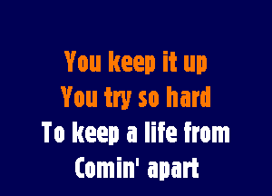 You keep it up

You try so hard
To keep a life from
(omin' apart