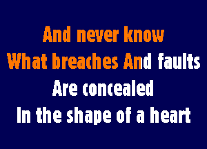 And never know
What breathes And faults
Are tomealed
In the shape of a heart