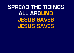 SPREAD THE TIDINGS
ALL AROUND
JESUS SAVES
JESUS SAVES
