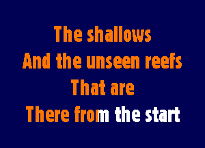 The shallows
And the unseen reefs

That are
There from the start