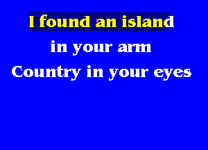 I found an island
in your arm
Country in your eyes