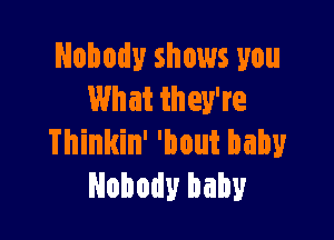 Nobody shows you
What they're

Thinkin' 'bout baby
Nobody baby