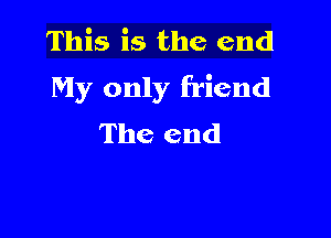 This is the end
My only friend

The end