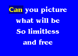 Can you picture

what will be
So limitless
and free