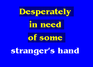 Desperately
in need

of some

stranger's hand