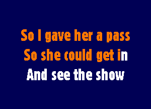 So I gave her a pass

So she could get in
And see the show