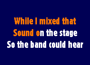 While I mixed that

Sound on the stage
50 the band could hear