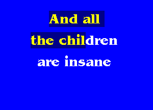 And all
the children

are insane