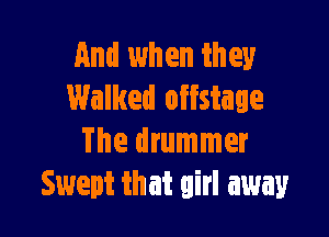 and when they
Walked offstage

The drummer
Swept that girl away