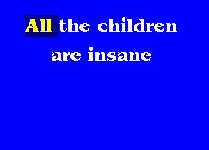 All the children

are insane