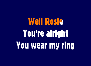 Well Rosie

You're alright
You wear my ring
