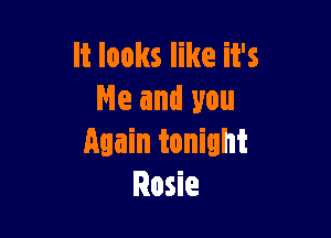 It looks like it's
Ne and you

Again tonight
Rosie