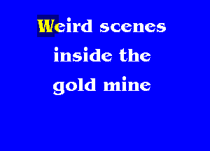 Weird scenes

inside the

gold mine