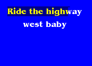 Ride the highway
west baby