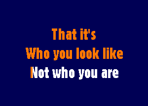 That it's

Who you look like
Not who you are