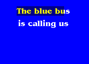 The blue bus

is calling us