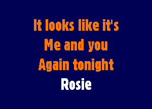 It looks like it's
Ne and you

Again tonight
Rosie