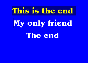 This is the end
My only friend

The end