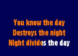 You know the day

Destroys the night
Night divides the day