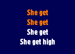 She get
She get

She get
She get high