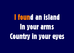 I found an island

In your arms
Country in your eyes