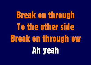 Break on through
To the other side

Break on through ow
Ah yeah
