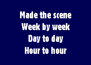 Made the scene
Week by week

lay to day
Hour to hour