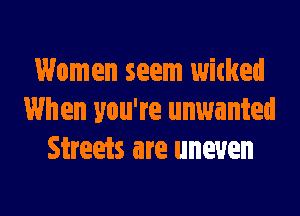 Women seem witked

When you're unwanted
Streets are uneven