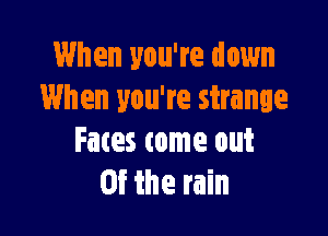 When you're down
When you're strange

Fates come out
Of the rain
