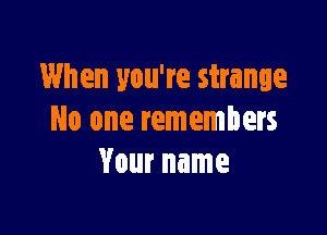 When you're strange

No one remembers
Your name