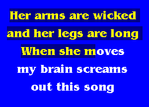 Her arms are wicked
and her legs are long
When she moves
my brain screams
out this song
