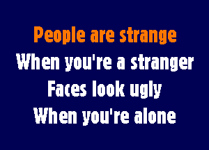 People are strange
When you're a stranger

Fates look ugly
When you're alone