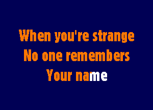 When you're strange

No one remembers
Your name