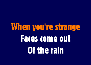 When you're strange

Fates come out
Of the rain