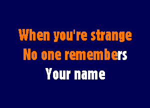 When you're strange

No one remembers
Your name