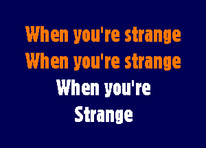 When you're strange
When you're strange

When you're
Strange
