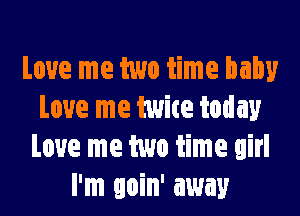 Love me two time baby
Love me twice today
Love me two time girl
I'm goin' away
