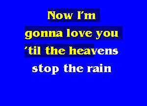 Now I'm
gonna love you
'til the heavens

stop the rain