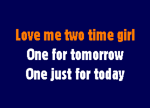 Love me two time girl

One for tomorrow
One just for today